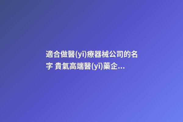 適合做醫(yī)療器械公司的名字 貴氣高端醫(yī)藥企業(yè)起名,起名之家-第1張-公司起名-玄機(jī)派